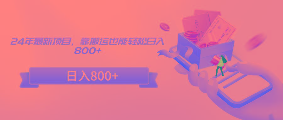 24年最新项目，靠搬运也能轻松日入800+-极速轻创