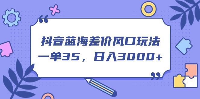 抖音蓝海差价风口玩法，一单35，日入3000+-极速轻创