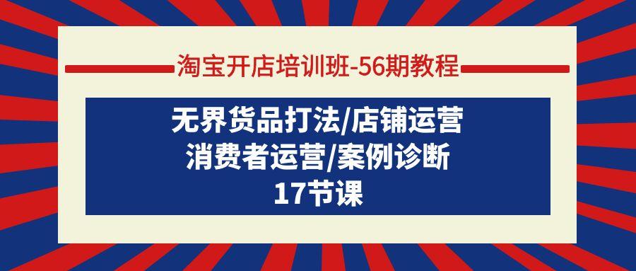 (9605期)淘宝开店培训班-56期教程：无界货品打法/店铺运营/消费者运营/案例诊断-极速轻创
