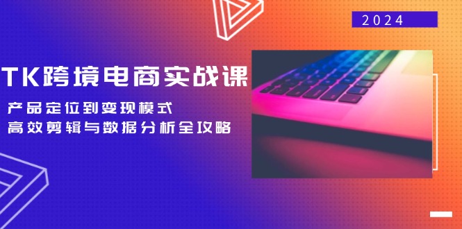 TK跨境电商实战课：产品定位到变现模式，高效剪辑与数据分析全攻略-极速轻创