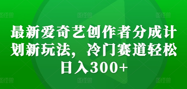最新爱奇艺创作者分成计划新玩法，冷门赛道轻松日入300+【揭秘】-极速轻创