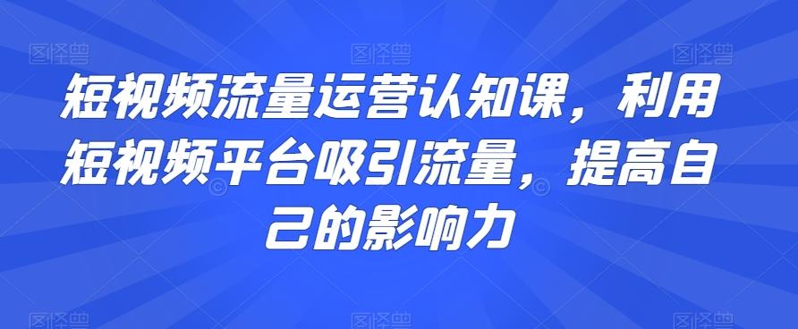 短视频流量运营认知课，利用短视频平台吸引流量，提高自己的影响力-极速轻创