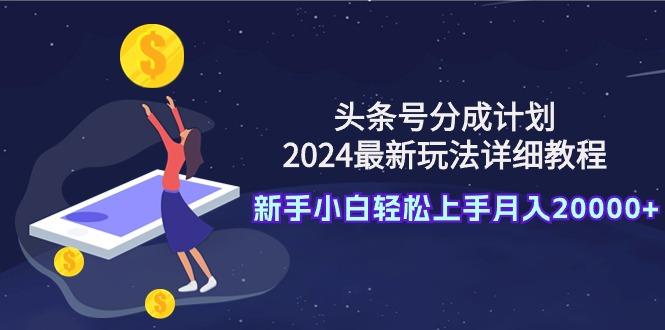 (9530期)头条号分成计划：2024最新玩法详细教程，新手小白轻松上手月入20000+-极速轻创