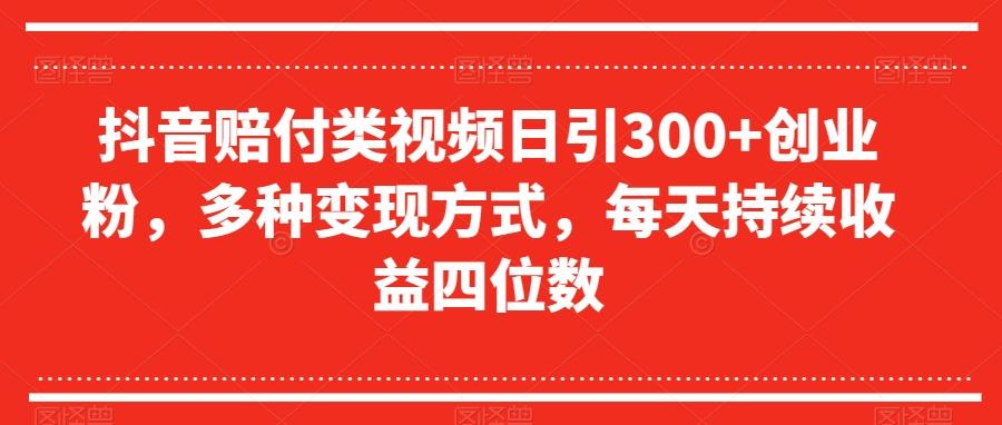 抖音赔付类视频日引300+创业粉，多种变现方式，每天持续收益四位数【揭秘】-极速轻创