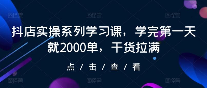 抖店实操系列学习课，学完第一天就2000单，干货拉满-极速轻创