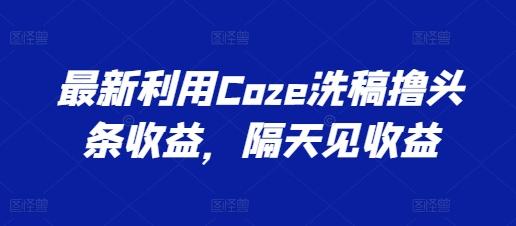 最新利用Coze洗稿撸头条收益，隔天见收益【揭秘】-极速轻创