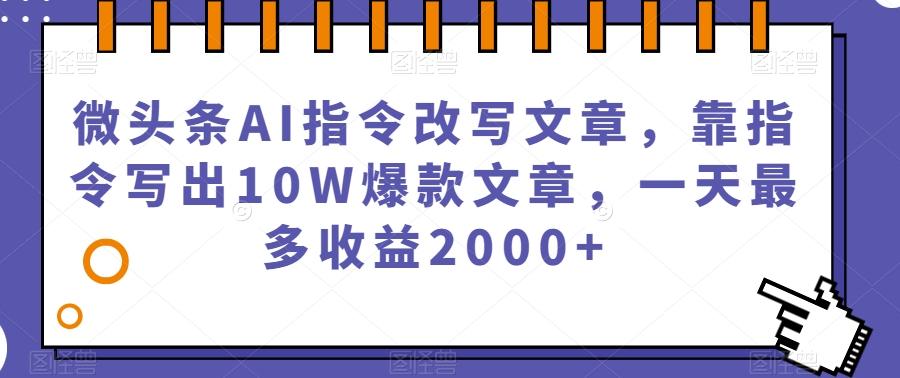 微头条AI指令改写文章，靠指令写出10W爆款文章，一天最多收益2000+【揭秘】-极速轻创