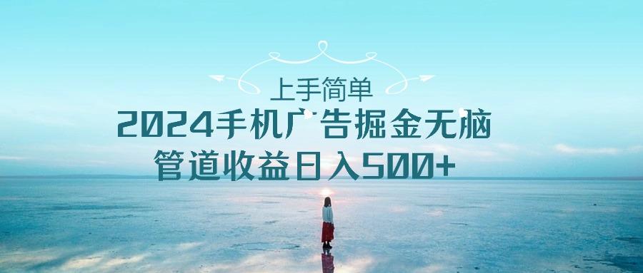 上手简单，2024手机广告掘金无脑，管道收益日入500+-极速轻创