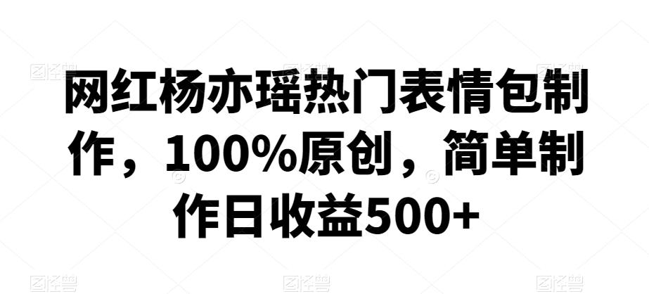 网红杨亦瑶热门表情包制作，100%原创，简单制作日收益500+【揭秘】-极速轻创