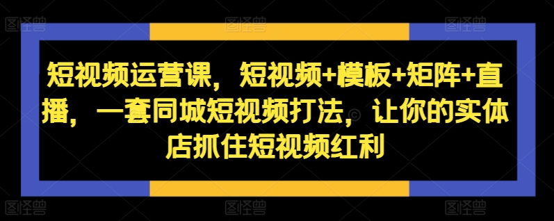 短视频运营课，短视频+模板+矩阵+直播，一套同城短视频打法，让你的实体店抓住短视频红利-极速轻创