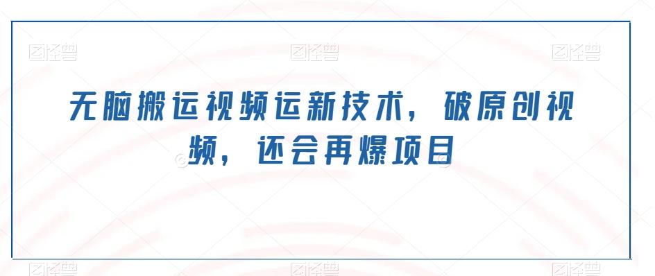 无脑搬运视频运新技术，破原创视频，还会再爆项目-极速轻创