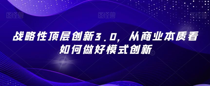 战略性顶层创新3.0，从商业本质看如何做好模式创新-极速轻创