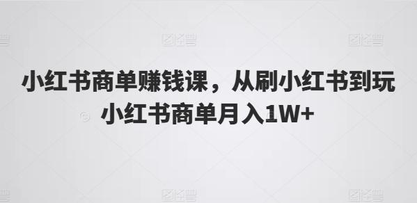小红书商单赚钱课，从刷小红书到玩小红书商单月入1W+-极速轻创