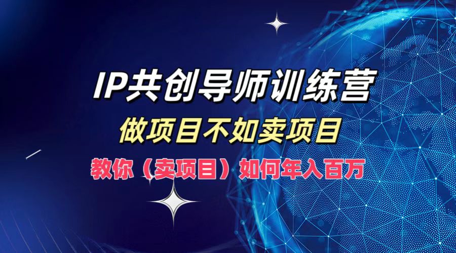 IP共创导师训练营，做项目不如卖项目，教你(卖项目)如何实现年入百万-极速轻创