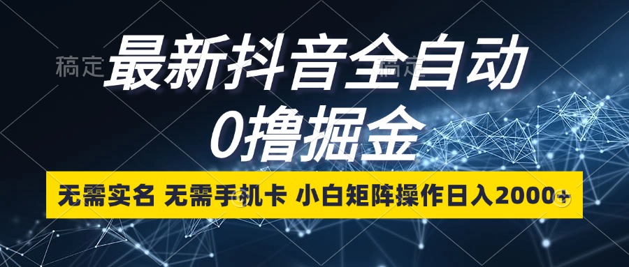 最新抖音全自动0撸掘金，无需实名，无需手机卡，小白矩阵操作日入2000+-极速轻创