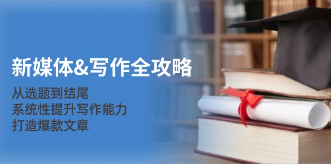 新媒体&写作全攻略：从选题到结尾，系统性提升写作能力，打造爆款文章-极速轻创