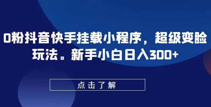0粉抖音快手挂载小程序，超级变脸玩法，新手小白日入300+【揭秘】-极速轻创