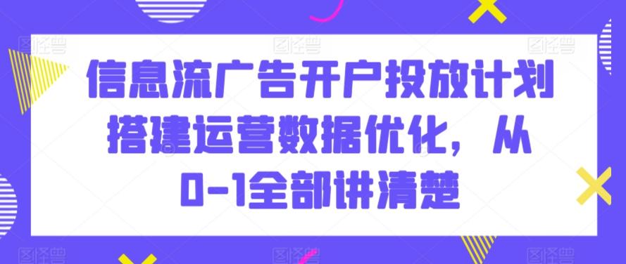 信息流广告开户投放计划搭建运营数据优化，从0-1全部讲清楚-极速轻创