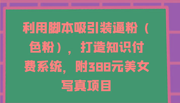 利用脚本吸引装逼粉(色粉)，打造知识付费系统，附388元美女写真项目-极速轻创