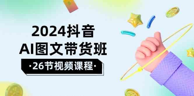 2024抖音AI图文带货班：在这个赛道上乘风破浪拿到好效果(26节课)-极速轻创