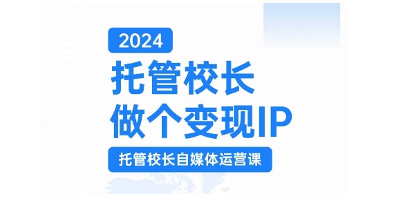 2024托管校长做个变现IP，托管校长自媒体运营课，利用短视频实现校区利润翻番-极速轻创