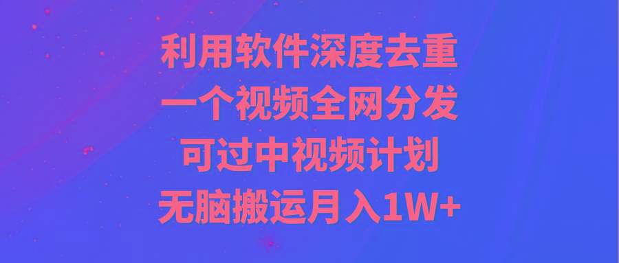 利用软件深度去重，一个视频全网分发，可过中视频计划，无脑搬运月入1W+-极速轻创