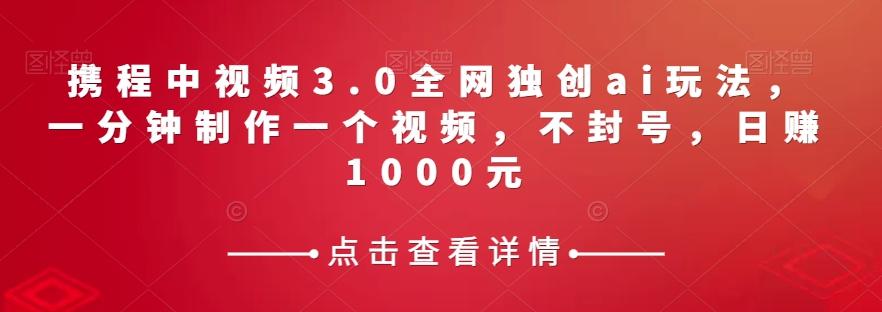 携程中视频3.0全网独创ai玩法，一分钟制作一个视频，不封号，日赚1000元【揭秘】-极速轻创