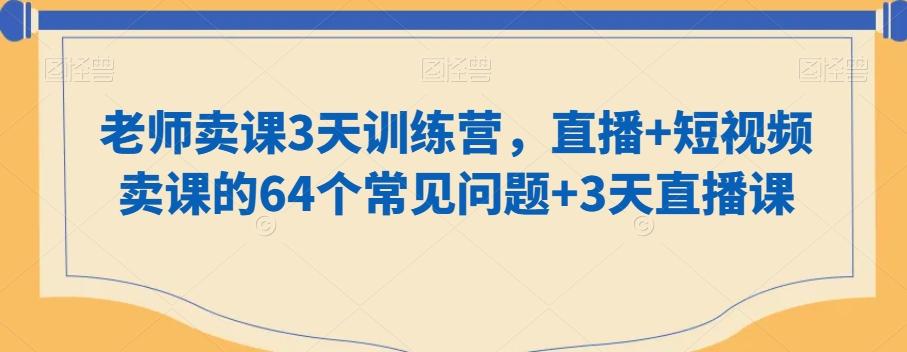 老师卖课3天训练营，直播+短视频卖课的64个常见问题+3天直播课-极速轻创