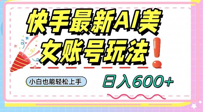 快手AI美女号最新玩法，日入600+小白级别教程【揭秘】-极速轻创