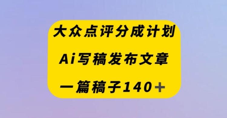 大众点评创作者分成计划，AI写稿发布文章，一篇文章收益140＋-极速轻创