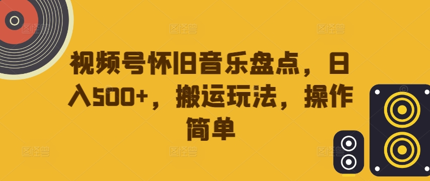 视频号怀旧音乐盘点，日入500+，搬运玩法，操作简单【揭秘】-极速轻创