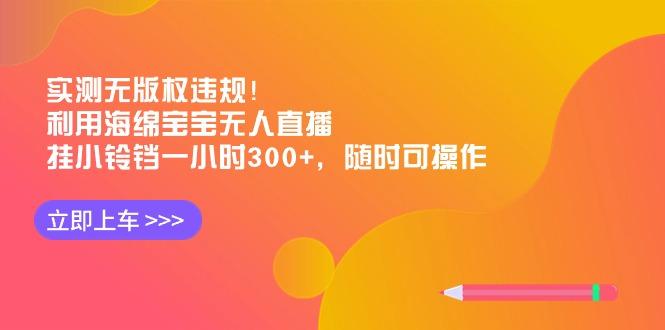 实测无版权违规！利用海绵宝宝无人直播，挂小铃铛一小时300+，随时可操作-极速轻创