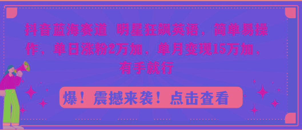 抖音蓝海赛道，明星狂飙英语，简单易操作，单日涨粉2万加，单月变现15万…-极速轻创