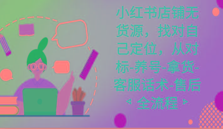 小红书店铺无货源课程，找对自己定位，从对标-养号-拿货-客服话术-售后全流程-极速轻创