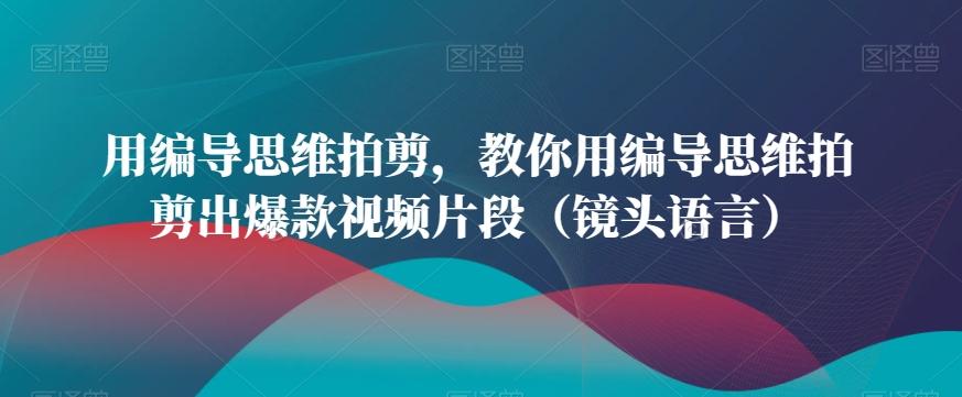 用编导思维拍剪，教你用编导思维拍剪出爆款视频片段(镜头语言)-极速轻创