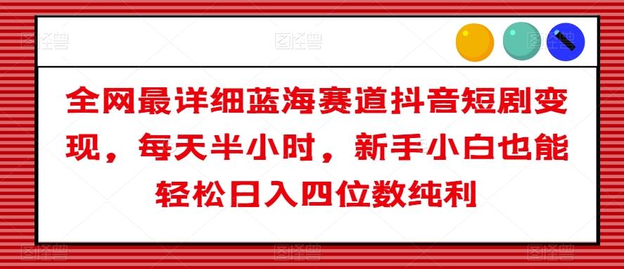 全网最详细蓝海赛道抖音短剧变现，每天半小时，新手小白也能轻松日入四位数纯利【揭秘】-极速轻创