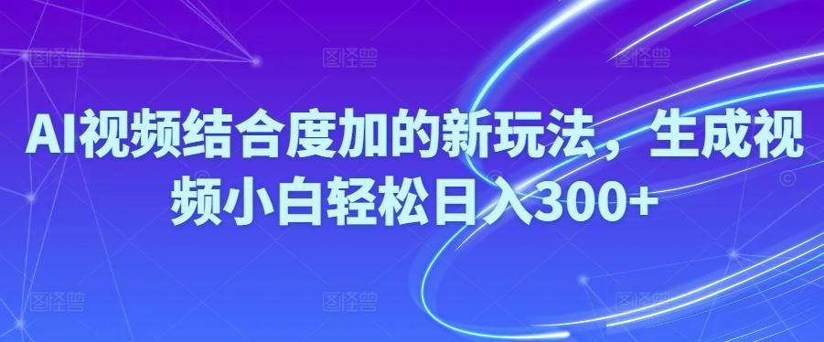 Ai视频结合度加的新玩法,生成视频小白轻松日入300+-极速轻创