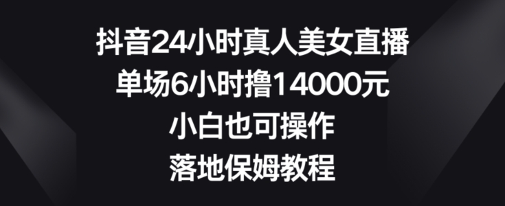 抖音24小时真人美女直播，单场6小时撸14000元，小白也可操作，落地保姆教程【揭秘】-极速轻创