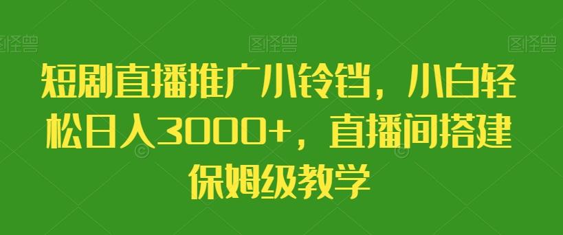 短剧直播推广小铃铛，小白轻松日入3000+，直播间搭建保姆级教学-极速轻创