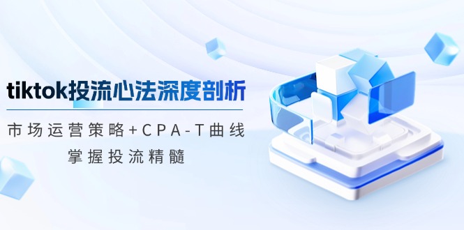 tiktok投流心法深度剖析：市场运营策略+CPA-T曲线，掌握投流精髓-极速轻创
