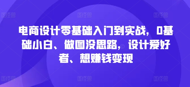 电商设计零基础入门到实战，0基础小白、做图没思路，设计爱好者、想赚钱变现-极速轻创
