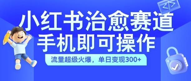 小红书治愈视频赛道，手机即可操作，流量超级火爆，单日变现300+【揭秘】-极速轻创