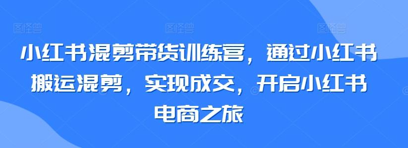 小红书混剪带货训练营，通过小红书搬运混剪，实现成交，开启小红书电商之旅-极速轻创