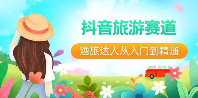 抖音旅游赛道酒旅达人从入门到精通：直播+短视频+旅游 未来5年风口-极速轻创