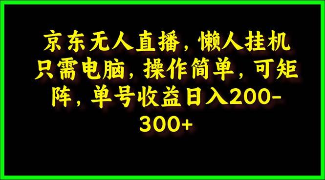 (9973期)京东无人直播，电脑挂机，操作简单，懒人专属，可矩阵操作 单号日入200-300-极速轻创