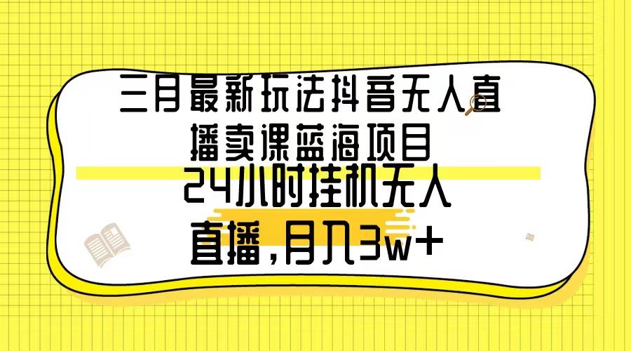三月最新玩法抖音无人直播卖课蓝海项目，24小时无人直播，月入3w+-极速轻创