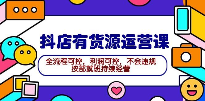 (9702期)2024抖店有货源运营课：全流程可控，利润可控，不会违规，按部就班持续经营-极速轻创