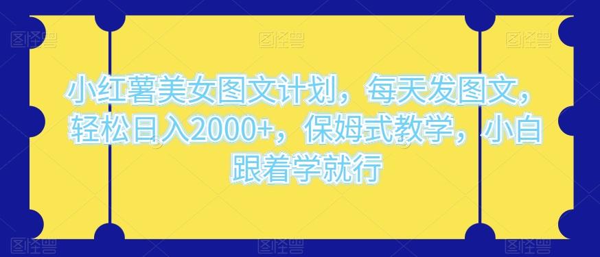 小红薯美女图文计划，每天发图文，轻松日入2000+，保姆式教学，小白跟着学就行-极速轻创