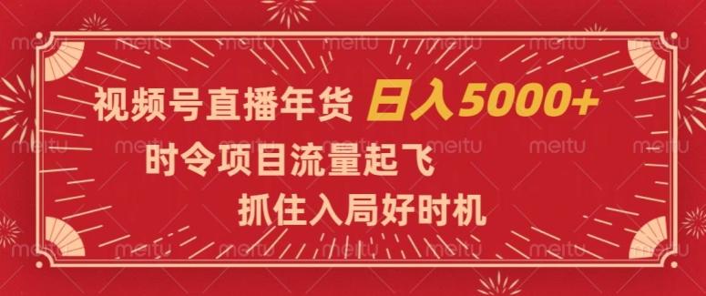 视频号直播年货，时令项目流量起飞，抓住入局好时机，日入5000+【揭秘】-极速轻创