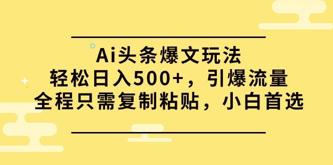 (9853期)Ai头条爆文玩法，轻松日入500+，引爆流量全程只需复制粘贴，小白首选-极速轻创